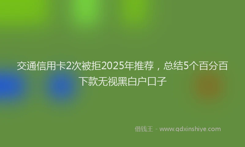 交通信用卡2次被拒2025年推荐，总结5个百分百下款无视黑白户口子