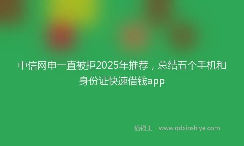 中信网申一直被拒2025年推荐，总结五个手机和身份证快速借钱app