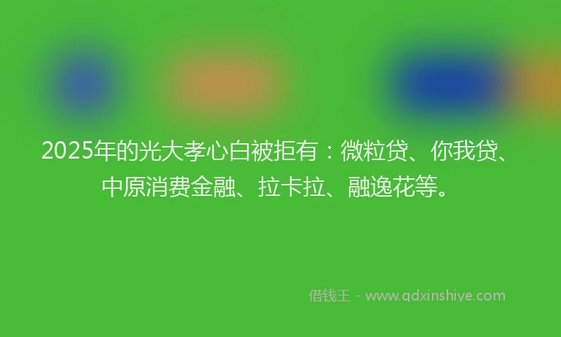 2025年的光大孝心白被拒有：微粒贷、你我贷、中原消费金融、拉卡拉、融逸花等。