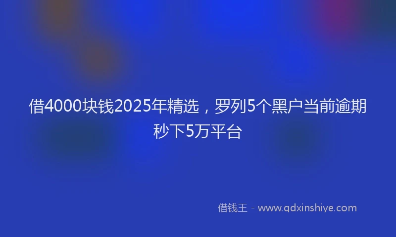 借4000块钱2025年精选，罗列5个黑户当前逾期秒下5万平台