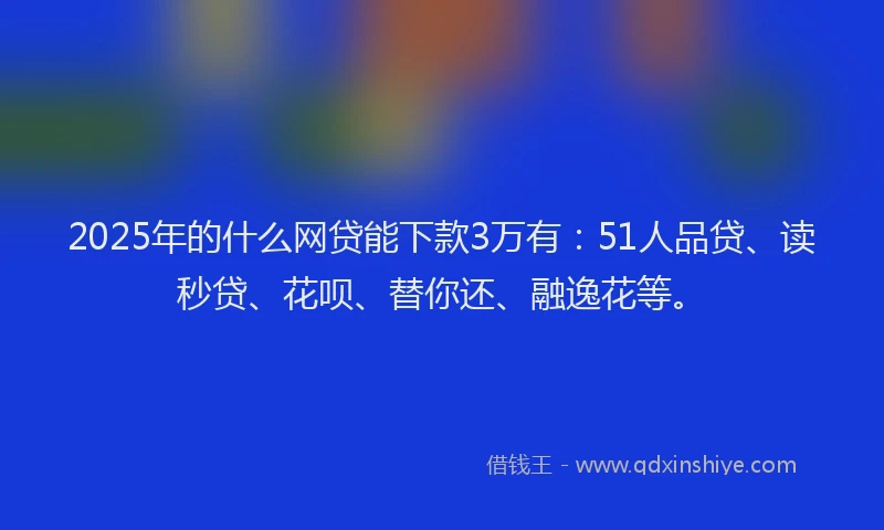 2025年的什么网贷能下款3万有：51人品贷、读秒贷、花呗、替你还、融逸花等。