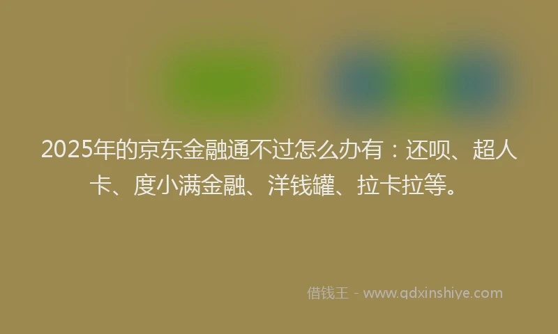 2025年的京东金融通不过怎么办有：还呗、超人卡、度小满金融、洋钱罐、拉卡拉等。