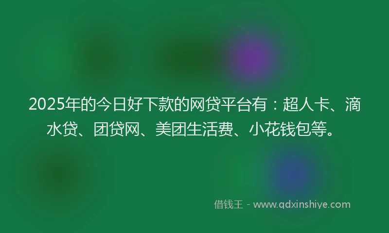 2025年的今日好下款的网贷平台有：超人卡、滴水贷、团贷网、美团生活费、小花钱包等。