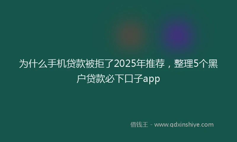 为什么手机贷款被拒了2025年推荐，整理5个黑户贷款必下口子app