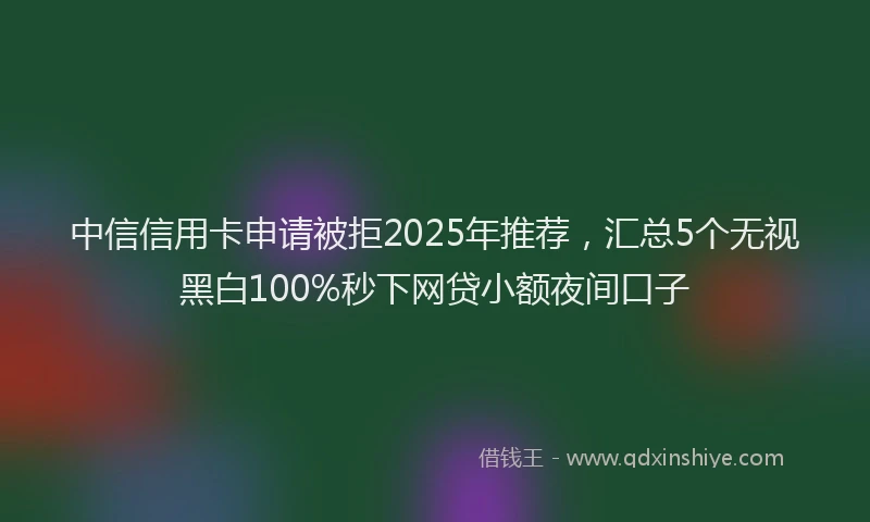 中信信用卡申请被拒2025年推荐，汇总5个无视黑白100%秒下网贷小额夜间口子