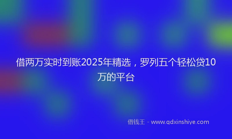 借两万实时到账2025年精选，罗列五个轻松贷10万的平台