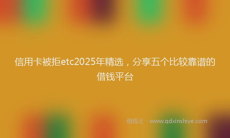 信用卡被拒etc2025年精选，分享五个比较靠谱的借钱平台