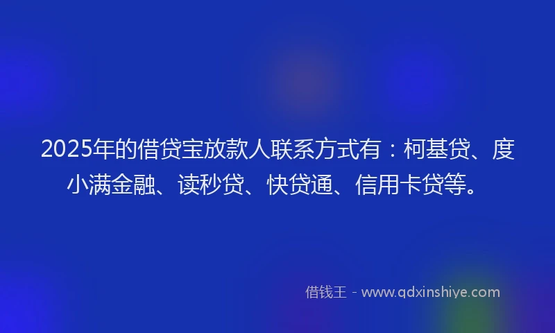 2025年的借贷宝放款人联系方式有：柯基贷、度小满金融、读秒贷、快贷通、信用卡贷等。