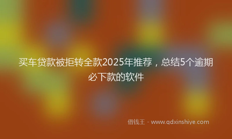 买车贷款被拒转全款2025年推荐，总结5个逾期必下款的软件