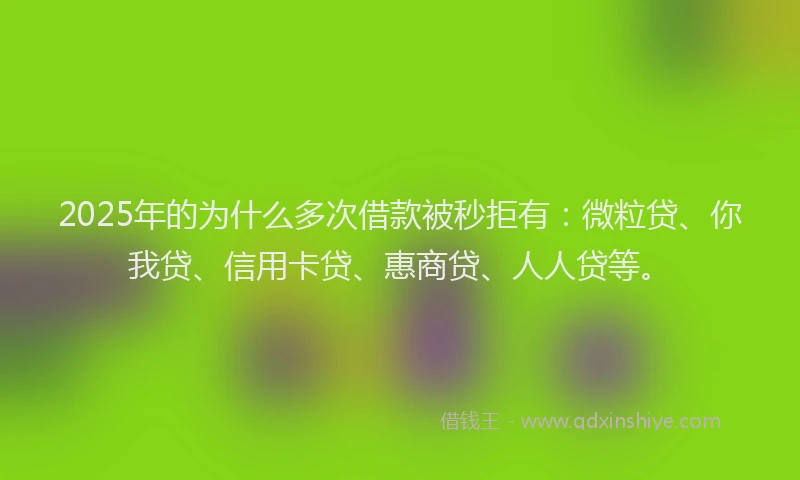 2025年的为什么多次借款被秒拒有：微粒贷、你我贷、信用卡贷、惠商贷、人人贷等。