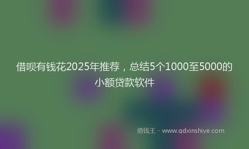 借呗有钱花2025年推荐，总结5个1000至5000的小额贷款软件