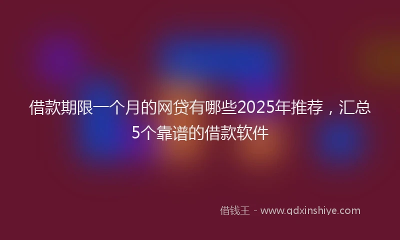 借款期限一个月的网贷有哪些2025年推荐，汇总5个靠谱的借款软件