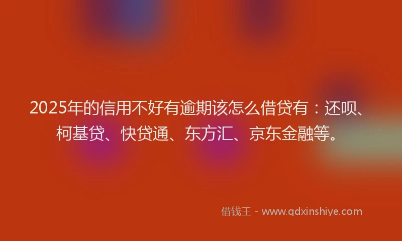2025年的信用不好有逾期该怎么借贷有：还呗、柯基贷、快贷通、东方汇、京东金融等。
