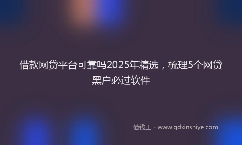 借款网贷平台可靠吗2025年精选，梳理5个网贷黑户必过软件