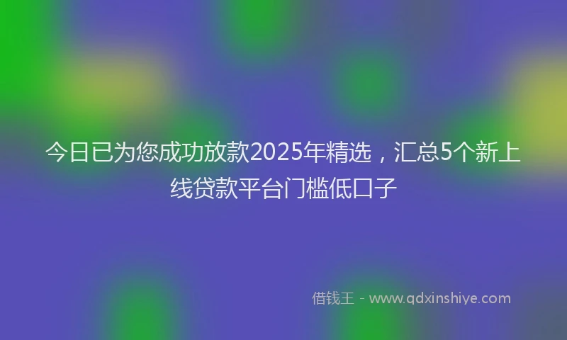 今日已为您成功放款2025年精选，汇总5个新上线贷款平台门槛低口子