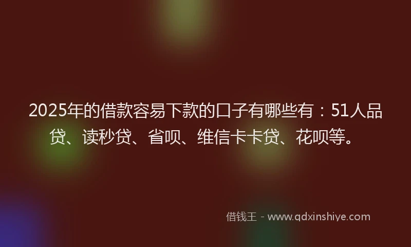 2025年的借款容易下款的口子有哪些有：51人品贷、读秒贷、省呗、维信卡卡贷、花呗等。
