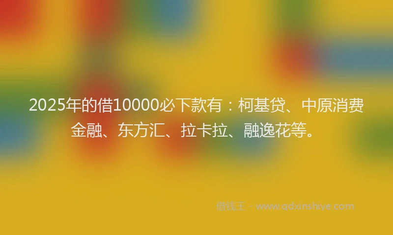 2025年的借10000必下款有：柯基贷、中原消费金融、东方汇、拉卡拉、融逸花等。