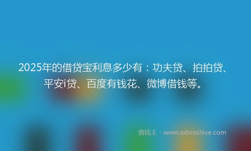 2025年的借贷宝利息多少有：功夫贷、拍拍贷、平安i贷、百度有钱花、微博借钱等。