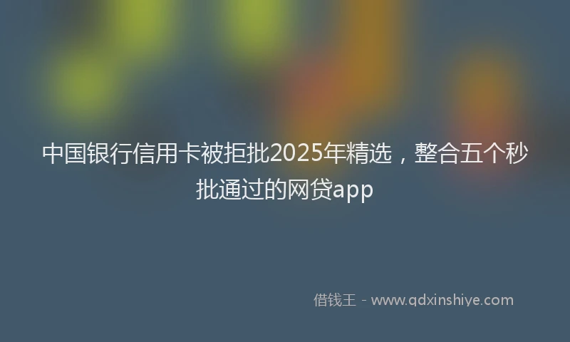 中国银行信用卡被拒批2025年精选，整合五个秒批通过的网贷app