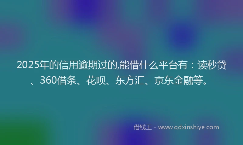 2025年的信用逾期过的,能借什么平台有：读秒贷、360借条、花呗、东方汇、京东金融等。