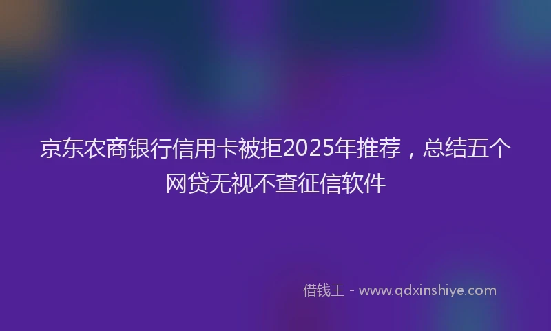 京东农商银行信用卡被拒2025年推荐，总结五个网贷无视不查征信软件