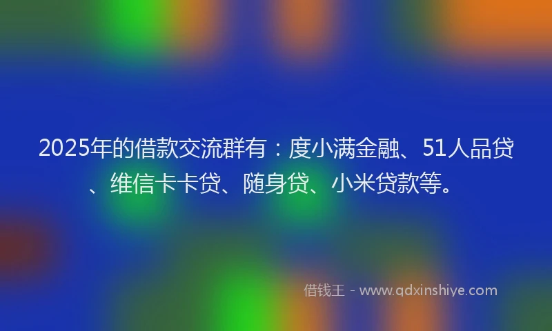 2025年的借款交流群有：度小满金融、51人品贷、维信卡卡贷、随身贷、小米贷款等。