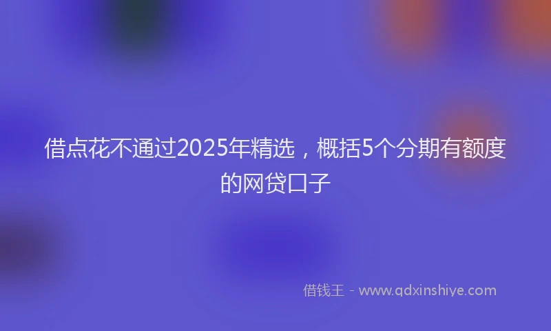 借点花不通过2025年精选，概括5个分期有额度的网贷口子