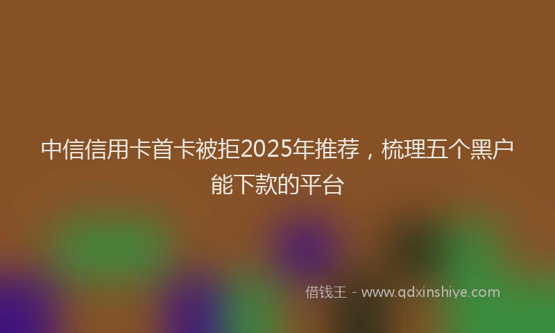 中信信用卡首卡被拒2025年推荐，梳理五个黑户能下款的平台