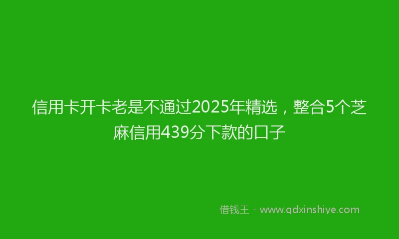 信用卡开卡老是不通过2025年精选，整合5个芝麻信用439分下款的口子