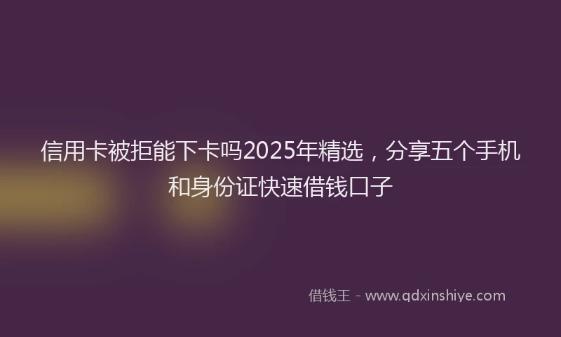 信用卡被拒能下卡吗2025年精选，分享五个手机和身份证快速借钱口子