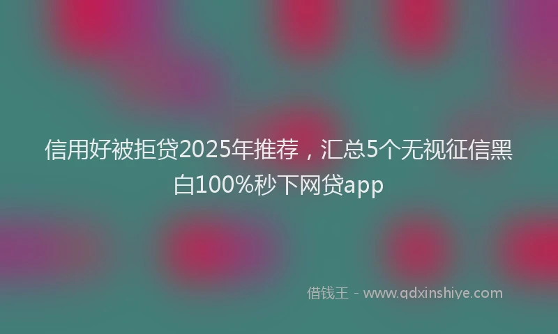 信用好被拒贷2025年推荐，汇总5个无视征信黑白100%秒下网贷app