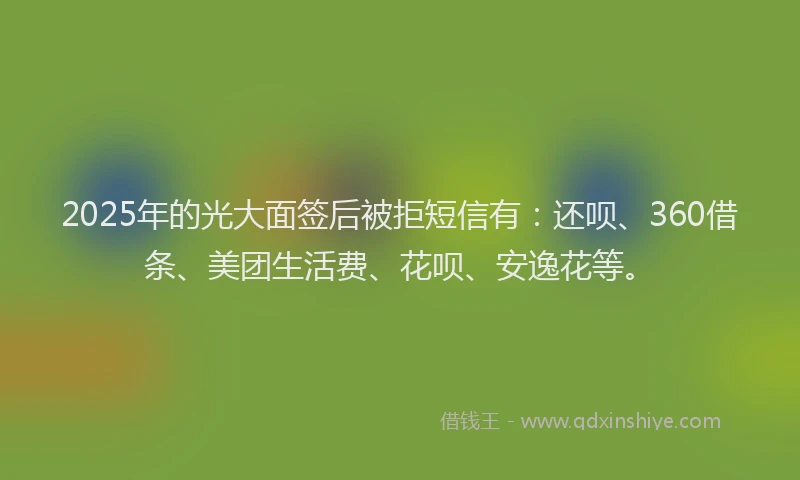 2025年的光大面签后被拒短信有：还呗、360借条、美团生活费、花呗、安逸花等。