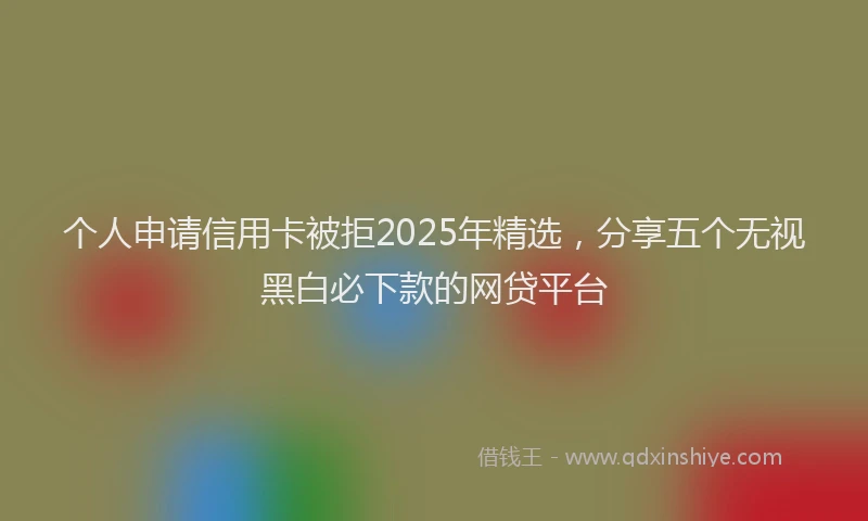 个人申请信用卡被拒2025年精选，分享五个无视黑白必下款的网贷平台