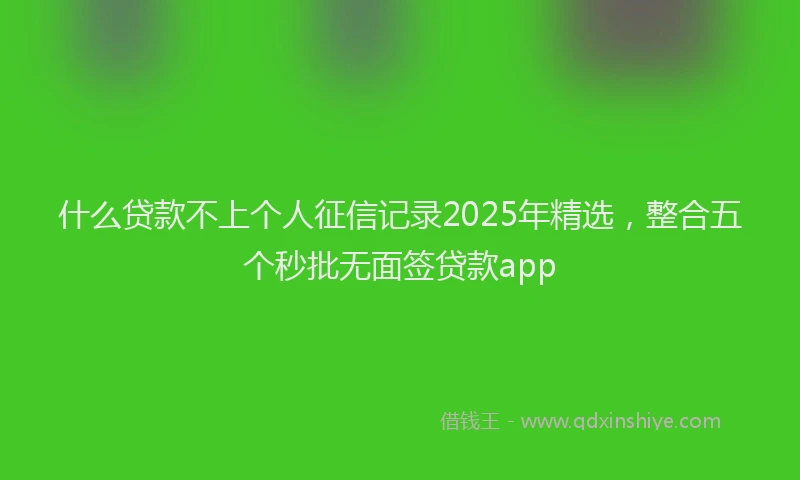什么贷款不上个人征信记录2025年精选，整合五个秒批无面签贷款app
