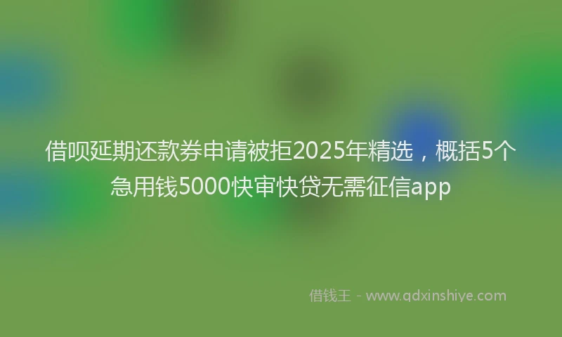 借呗延期还款券申请被拒2025年精选，概括5个急用钱5000快审快贷无需征信app