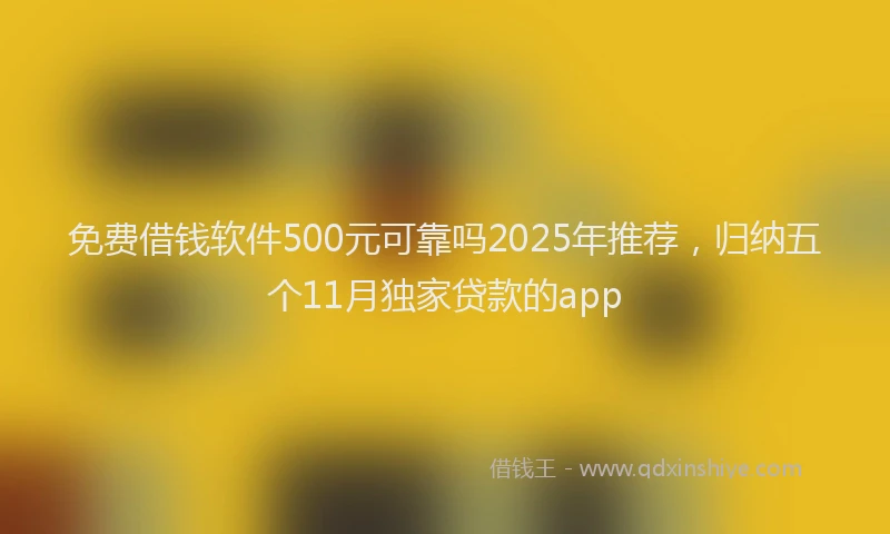 免费借钱软件500元可靠吗2025年推荐，归纳五个11月独家贷款的app