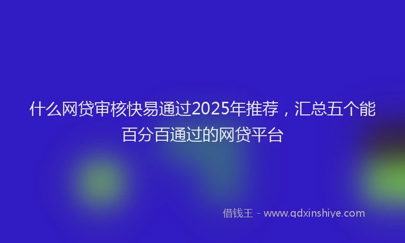 什么网贷审核快易通过2025年推荐，汇总五个能百分百通过的网贷平台