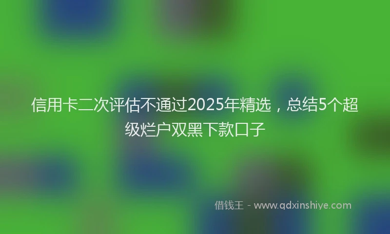 信用卡二次评估不通过2025年精选，总结5个超级烂户双黑下款口子