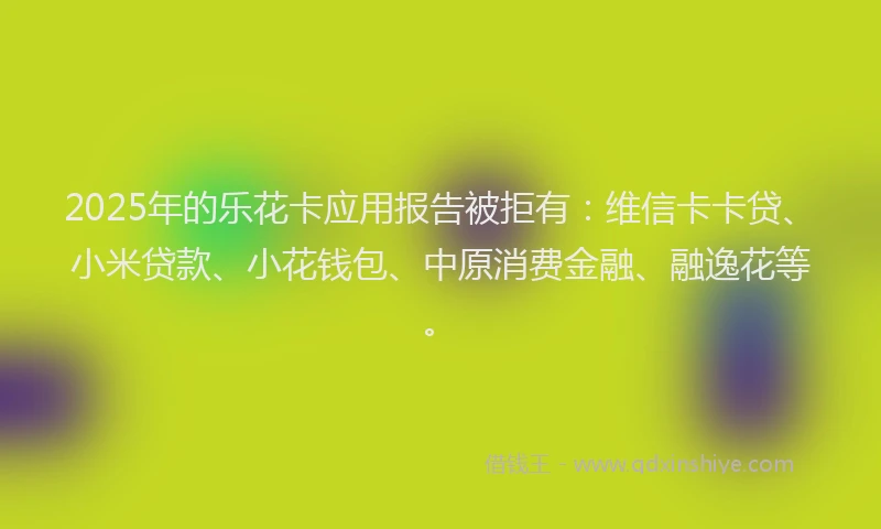 2025年的乐花卡应用报告被拒有：维信卡卡贷、小米贷款、小花钱包、中原消费金融、融逸花等。