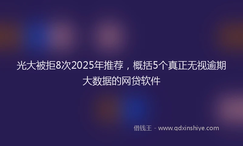 光大被拒8次2025年推荐，概括5个真正无视逾期大数据的网贷软件
