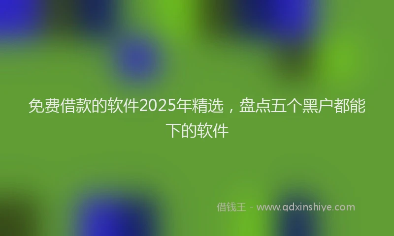 免费借款的软件2025年精选，盘点五个黑户都能下的软件