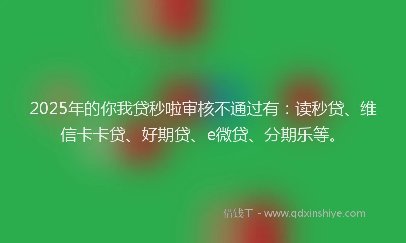 2025年的你我贷秒啦审核不通过有：读秒贷、维信卡卡贷、好期贷、e微贷、分期乐等。