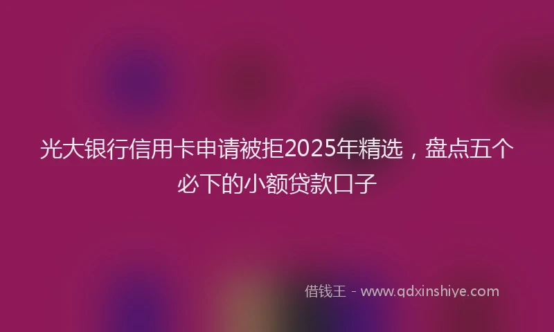 光大银行信用卡申请被拒2025年精选，盘点五个必下的小额贷款口子