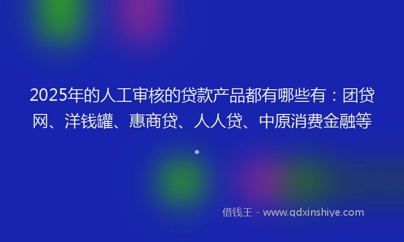 2025年的人工审核的贷款产品都有哪些有：团贷网、洋钱罐、惠商贷、人人贷、中原消费金融等。