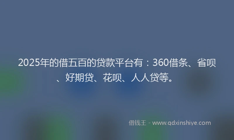 2025年的借五百的贷款平台有：360借条、省呗、好期贷、花呗、人人贷等。