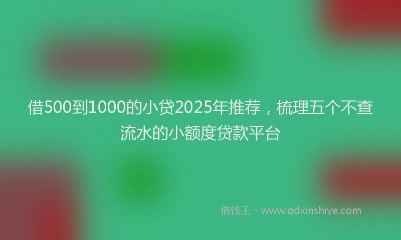 借500到1000的小贷2025年推荐，梳理五个不查流水的小额度贷款平台