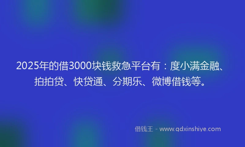 2025年的借3000块钱救急平台有：度小满金融、拍拍贷、快贷通、分期乐、微博借钱等。