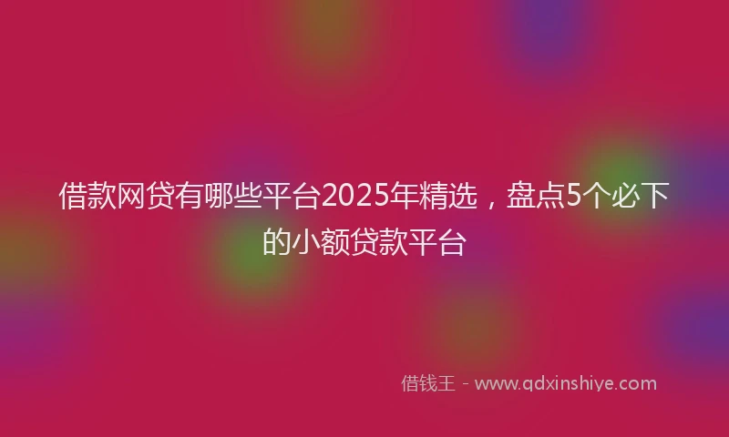 借款网贷有哪些平台2025年精选，盘点5个必下的小额贷款平台