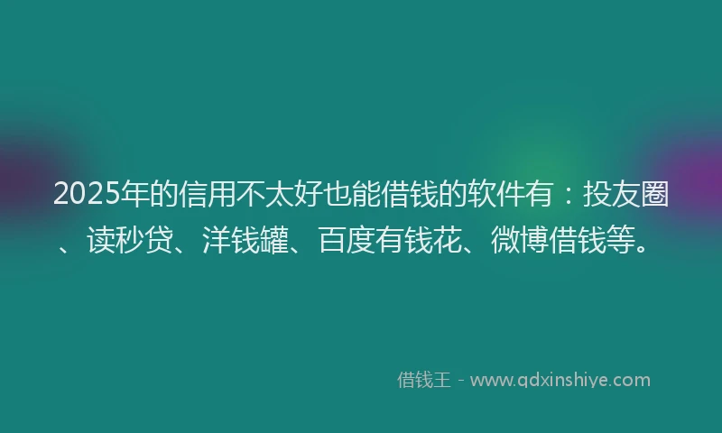 2025年的信用不太好也能借钱的软件有：投友圈、读秒贷、洋钱罐、百度有钱花、微博借钱等。