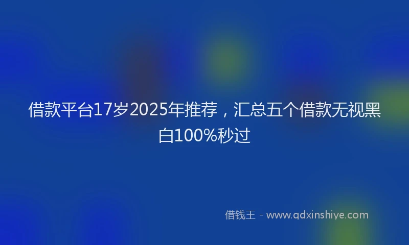 借款平台17岁2025年推荐，汇总五个借款无视黑白100%秒过
